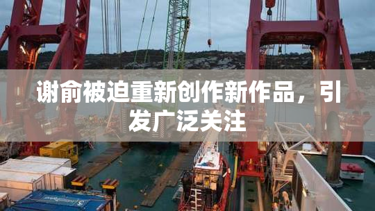 谢俞被迫重新创作新作品，引发广泛关注