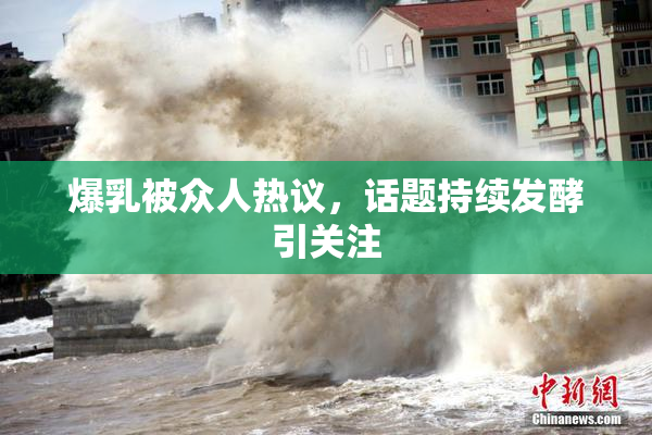 爆乳被众人热议，话题持续发酵引关注