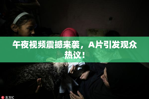 午夜视频震撼来袭，A片引发观众热议！