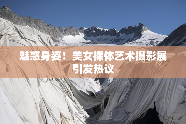 魅惑身姿！美女裸体艺术摄影展引发热议