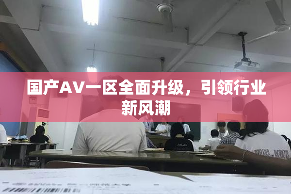 国产AV一区全面升级，引领行业新风潮