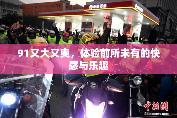 91又大又爽，体验前所未有的快感与乐趣