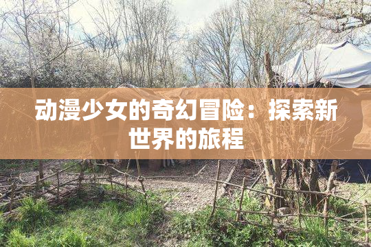 动漫少女的奇幻冒险：探索新世界的旅程