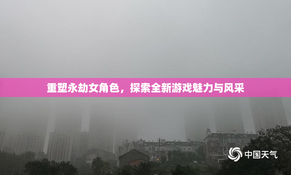 重塑永劫女角色，探索全新游戏魅力与风采