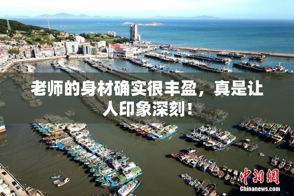 老师的身材确实很丰盈，真是让人印象深刻！