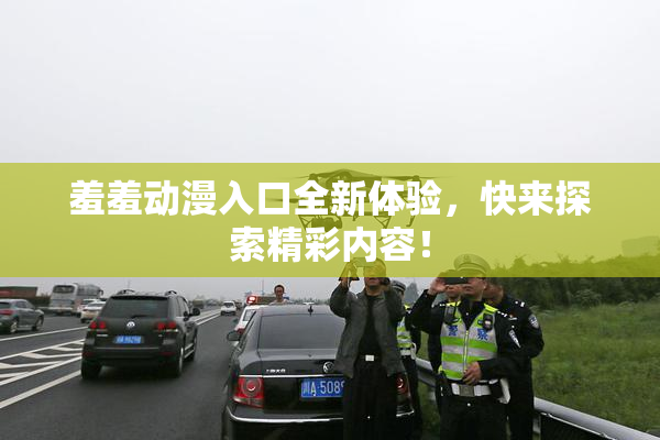 羞羞动漫入口全新体验，快来探索精彩内容！