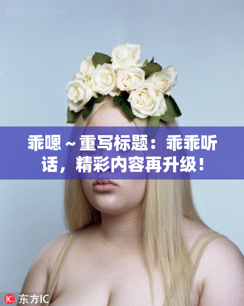 乖嗯～重写标题：乖乖听话，精彩内容再升级！