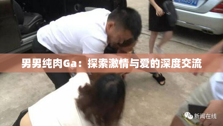 男男纯肉Ga：探索激情与爱的深度交流