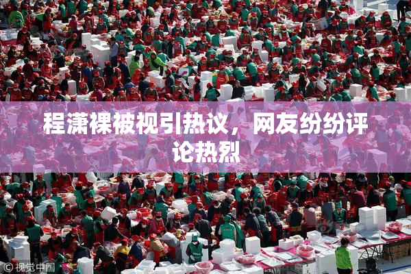 程潇裸被视引热议，网友纷纷评论热烈