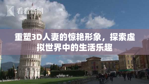 重塑3D人妻的惊艳形象，探索虚拟世界中的生活乐趣