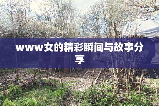 www女的精彩瞬间与故事分享
