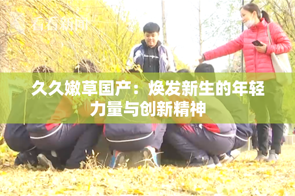 久久嫩草国产：焕发新生的年轻力量与创新精神