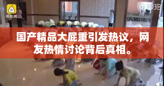 国产精品大屁重引发热议，网友热情讨论背后真相。