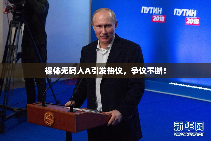 裸体无码人A引发热议，争议不断！
