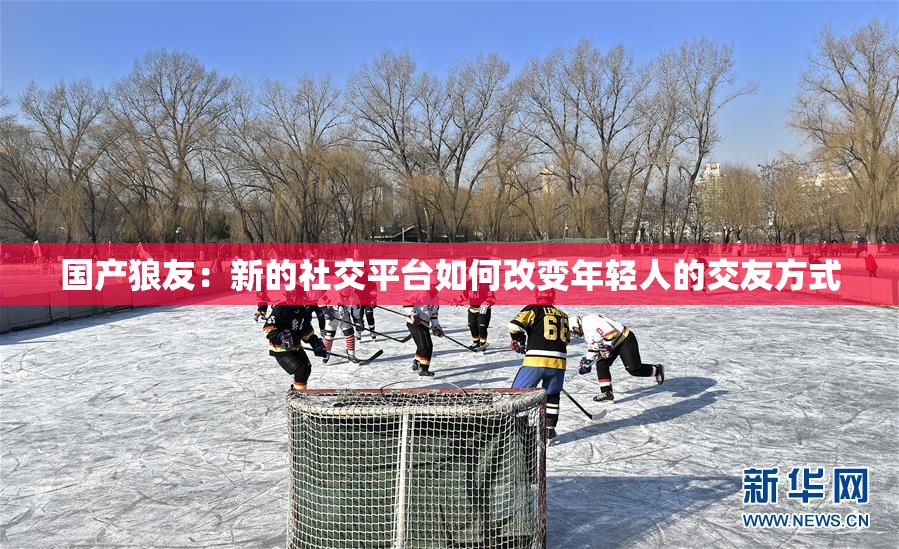 国产狼友：新的社交平台如何改变年轻人的交友方式