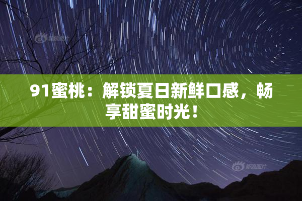 91蜜桃：解锁夏日新鲜口感，畅享甜蜜时光！