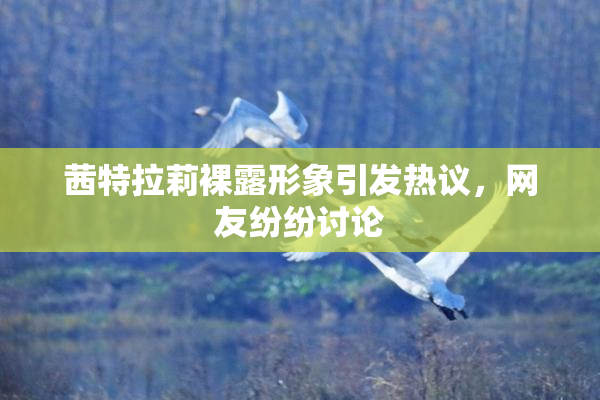 茜特拉莉裸露形象引发热议，网友纷纷讨论