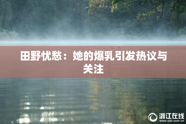 田野忧愁：她的爆乳引发热议与关注