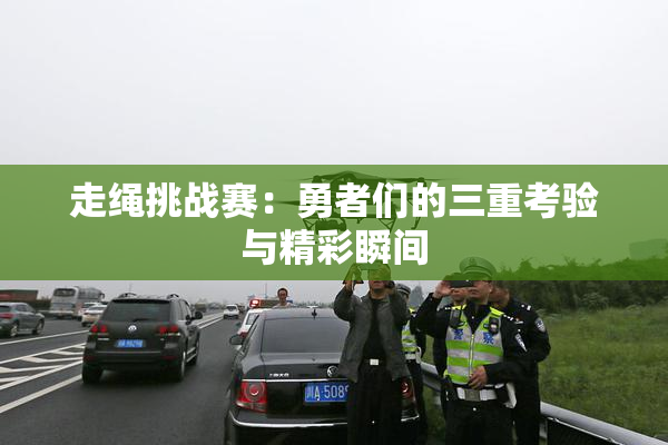 走绳挑战赛：勇者们的三重考验与精彩瞬间