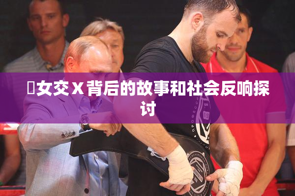 乣女交Ⅹ背后的故事和社会反响探讨