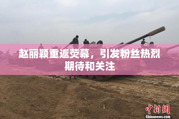 赵丽颖重返荧幕，引发粉丝热烈期待和关注