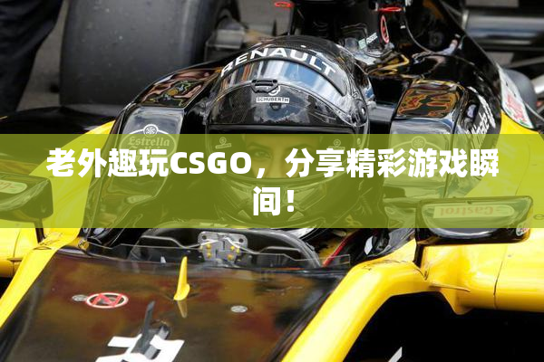老外趣玩CSGO，分享精彩游戏瞬间！