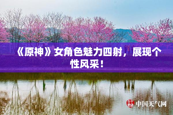 《原神》女角色魅力四射，展现个性风采！
