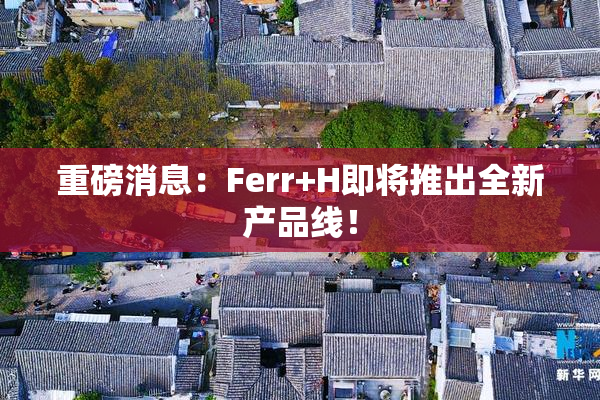 重磅消息：Ferr+H即将推出全新产品线！