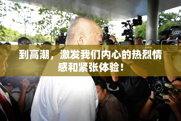 到高潮，激发我们内心的热烈情感和紧张体验！