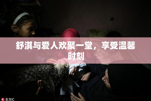 舒淇与爱人欢聚一堂，享受温馨时刻