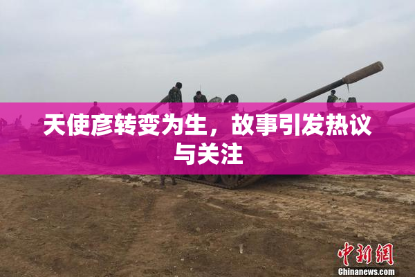 天使彦转变为生，故事引发热议与关注