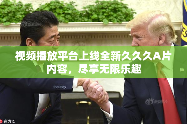 视频播放平台上线全新久久久A片内容，尽享无限乐趣