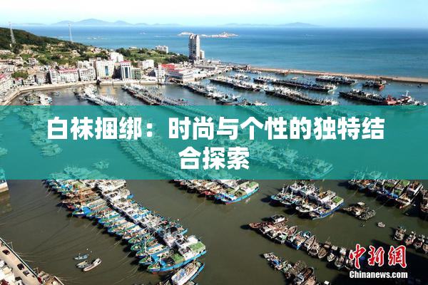 白袜捆绑：时尚与个性的独特结合探索