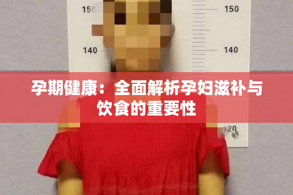 孕期健康：全面解析孕妇滋补与饮食的重要性