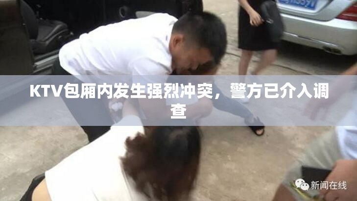 KTV包厢内发生强烈冲突，警方已介入调查