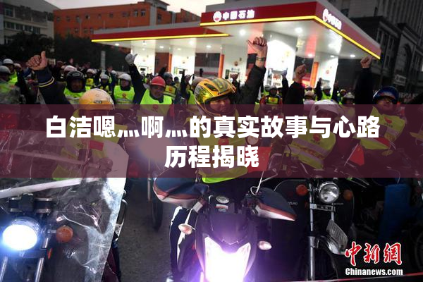 白洁嗯灬啊灬的真实故事与心路历程揭晓