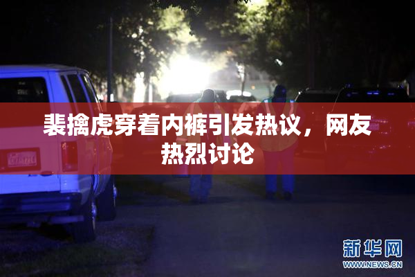 裴擒虎穿着内裤引发热议，网友热烈讨论