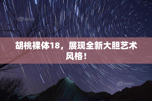 胡桃裸体18，展现全新大胆艺术风格！
