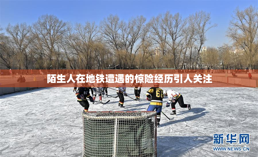 陌生人在地铁遭遇的惊险经历引人关注