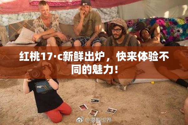 红桃17·c新鲜出炉，快来体验不同的魅力！
