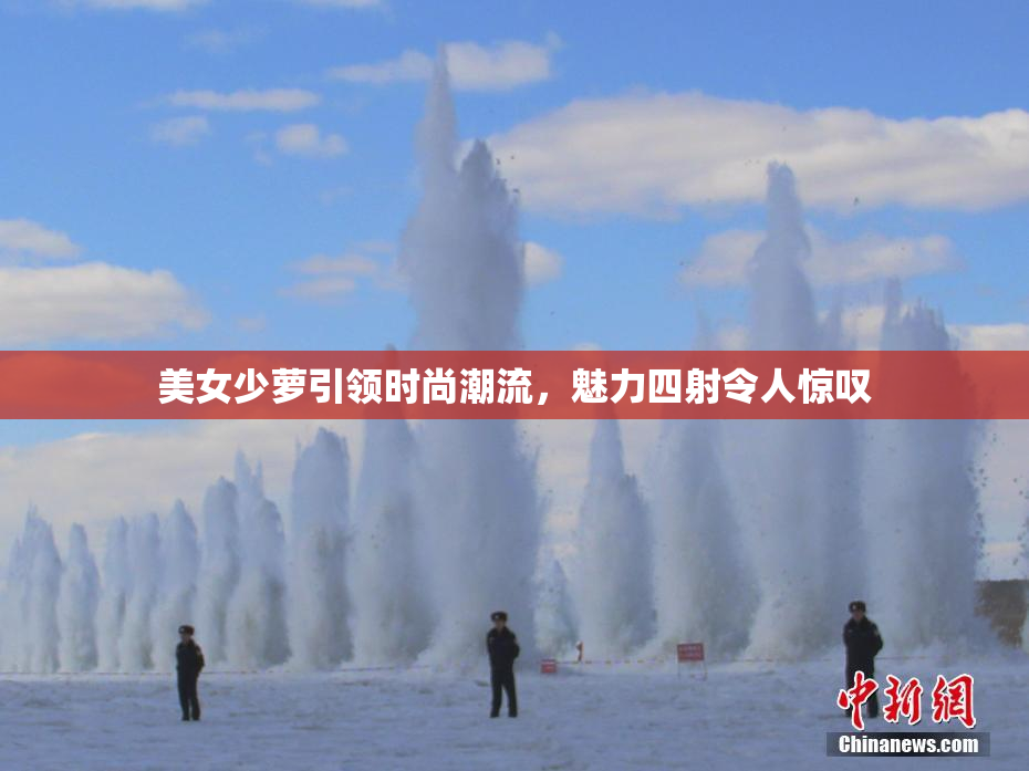 美女少萝引领时尚潮流，魅力四射令人惊叹