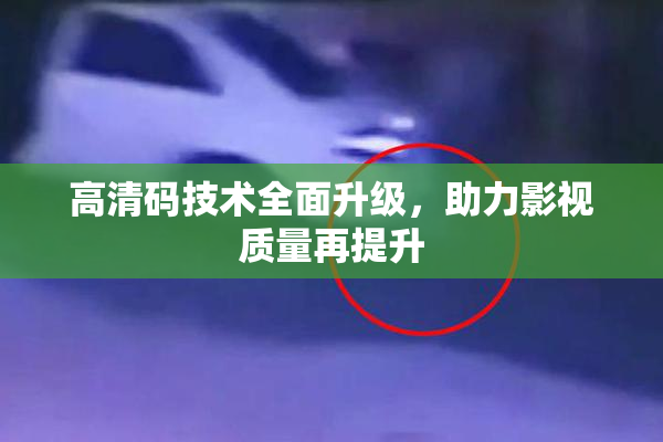 高清码技术全面升级，助力影视质量再提升