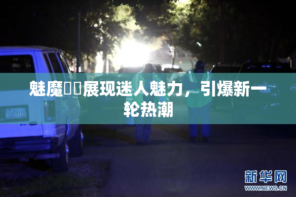 魅魔妺妺展现迷人魅力，引爆新一轮热潮