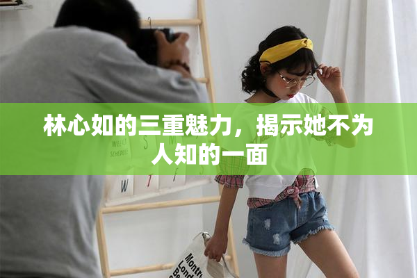 林心如的三重魅力，揭示她不为人知的一面
