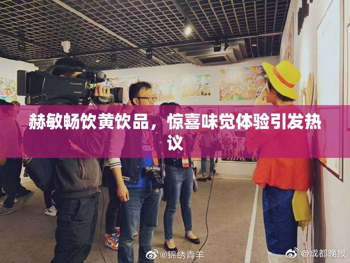 赫敏畅饮黄饮品，惊喜味觉体验引发热议
