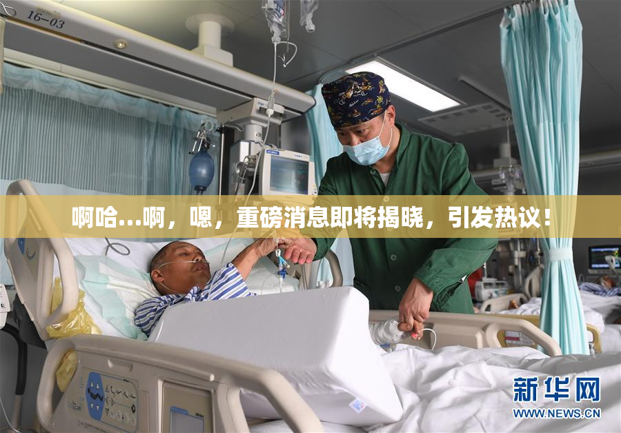 啊哈…啊，嗯，重磅消息即将揭晓，引发热议！
