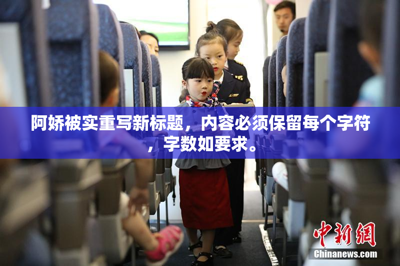 阿娇被实重写新标题，内容必须保留每个字符，字数如要求。