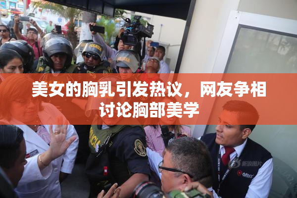 美女的胸乳引发热议，网友争相讨论胸部美学