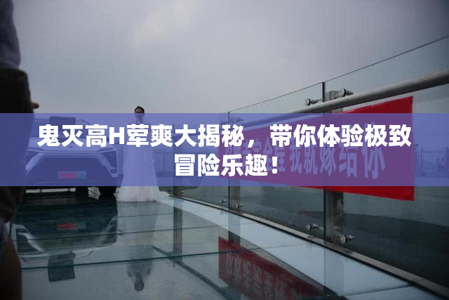 鬼灭高H荤爽大揭秘，带你体验极致冒险乐趣！