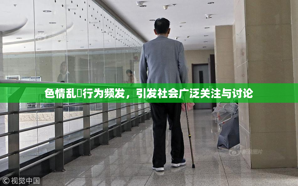 色情乱婬行为频发，引发社会广泛关注与讨论